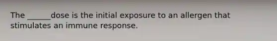 The ______dose is the initial exposure to an allergen that stimulates an immune response.