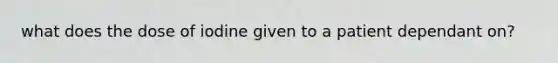 what does the dose of iodine given to a patient dependant on?