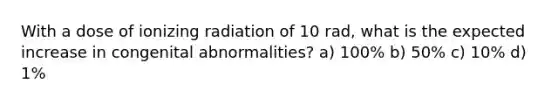 With a dose of ionizing radiation of 10 rad, what is the expected increase in congenital abnormalities? a) 100% b) 50% c) 10% d) 1%