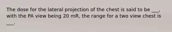 The dose for the lateral projection of the chest is said to be ___, with the PA view being 20 mR, the range for a two view chest is ___.