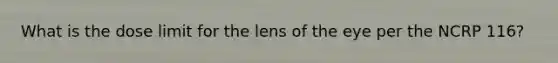 What is the dose limit for the lens of the eye per the NCRP 116?