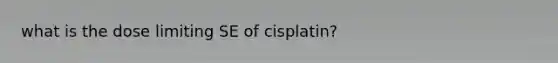 what is the dose limiting SE of cisplatin?