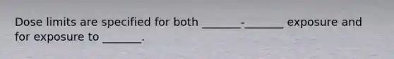 Dose limits are specified for both _______-_______ exposure and for exposure to _______.