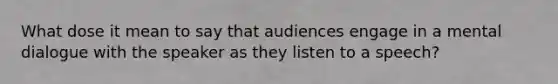 What dose it mean to say that audiences engage in a mental dialogue with the speaker as they listen to a speech?