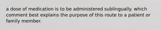 a dose of medication is to be administered sublingually. which comment best explains the purpose of this route to a patient or family member.