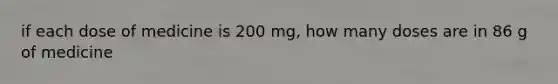 if each dose of medicine is 200 mg, how many doses are in 86 g of medicine