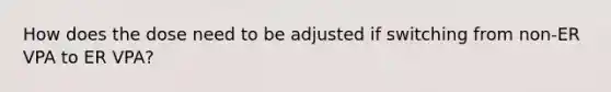 How does the dose need to be adjusted if switching from non-ER VPA to ER VPA?