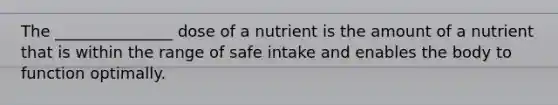 The _______________ dose of a nutrient is the amount of a nutrient that is within the range of safe intake and enables the body to function optimally.