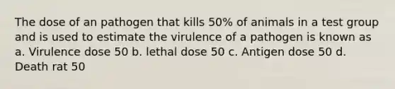 The dose of an pathogen that kills 50% of animals in a test group and is used to estimate the virulence of a pathogen is known as a. Virulence dose 50 b. lethal dose 50 c. Antigen dose 50 d. Death rat 50