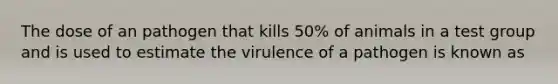 The dose of an pathogen that kills 50% of animals in a test group and is used to estimate the virulence of a pathogen is known as