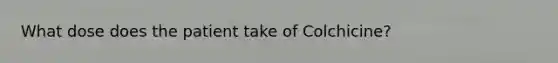 What dose does the patient take of Colchicine?