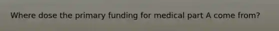 Where dose the primary funding for medical part A come from?