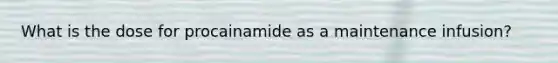 What is the dose for procainamide as a maintenance infusion?