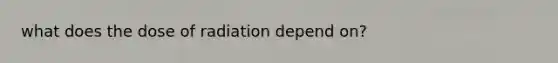 what does the dose of radiation depend on?