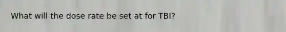 What will the dose rate be set at for TBI?