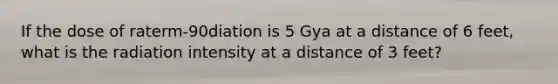 If the dose of raterm-90diation is 5 Gya at a distance of 6 feet, what is the radiation intensity at a distance of 3 feet?