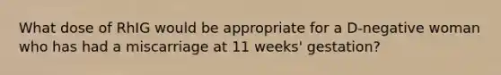 What dose of RhIG would be appropriate for a D-negative woman who has had a miscarriage at 11 weeks' gestation?