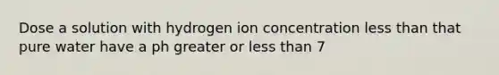 Dose a solution with hydrogen ion concentration less than that pure water have a ph greater or less than 7