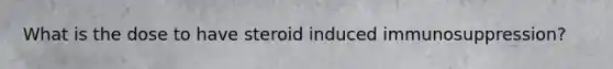 What is the dose to have steroid induced immunosuppression?