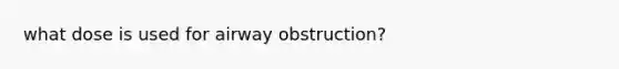 what dose is used for airway obstruction?