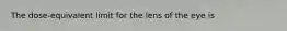 The dose-equivalent limit for the lens of the eye is