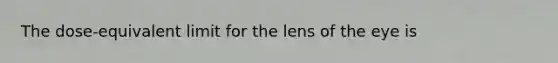 The dose-equivalent limit for the lens of the eye is