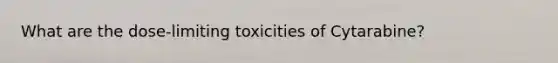 What are the dose-limiting toxicities of Cytarabine?