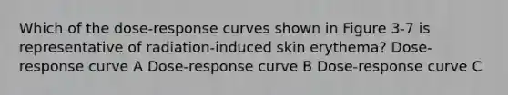 Which of the dose-response curves shown in Figure 3-7 is representative of radiation-induced skin erythema? Dose-response curve A Dose-response curve B Dose-response curve C