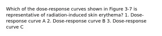 Which of the dose-response curves shown in Figure 3-7 is representative of radiation-induced skin erythema? 1. Dose-response curve A 2. Dose-response curve B 3. Dose-response curve C