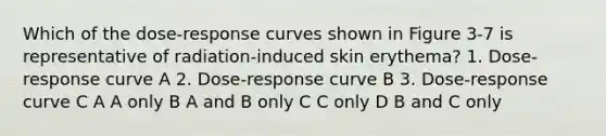 Which of the dose-response curves shown in Figure 3-7 is representative of radiation-induced skin erythema? 1. Dose-response curve A 2. Dose-response curve B 3. Dose-response curve C A A only B A and B only C C only D B and C only