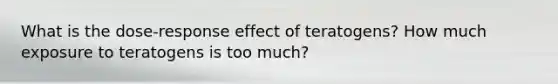 What is the dose-response effect of teratogens? How much exposure to teratogens is too much?