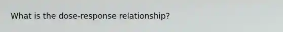 What is the dose-response relationship?