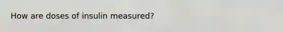 How are doses of insulin measured?