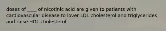 doses of ____ of nicotinic acid are given to patients with cardiovascular disease to lover LDL cholesterol and triglycerides and raise HDL cholesterol