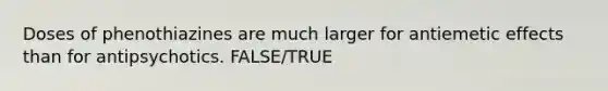 Doses of phenothiazines are much larger for antiemetic effects than for antipsychotics. FALSE/TRUE