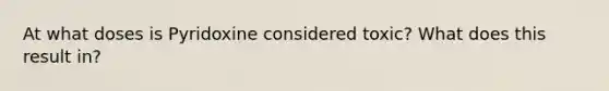 At what doses is Pyridoxine considered toxic? What does this result in?