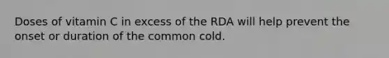 Doses of vitamin C in excess of the RDA will help prevent the onset or duration of the common cold.