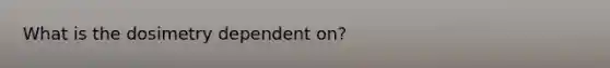 What is the dosimetry dependent on?