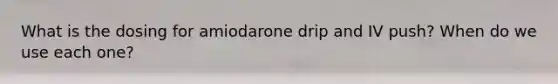 What is the dosing for amiodarone drip and IV push? When do we use each one?