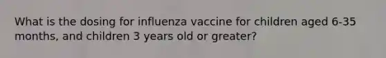 What is the dosing for influenza vaccine for children aged 6-35 months, and children 3 years old or greater?