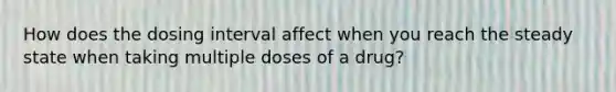 How does the dosing interval affect when you reach the steady state when taking multiple doses of a drug?