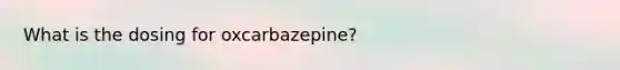 What is the dosing for oxcarbazepine?