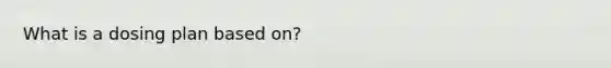 What is a dosing plan based on?