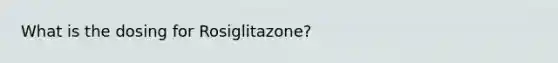 What is the dosing for Rosiglitazone?