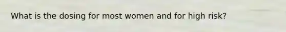 What is the dosing for most women and for high risk?