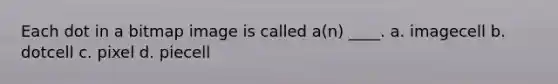 Each dot in a bitmap image is called a(n) ____. a. imagecell b. dotcell c. pixel d. piecell