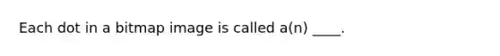 Each dot in a bitmap image is called a(n) ____.