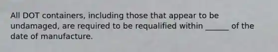 All DOT containers, including those that appear to be undamaged, are required to be requalified within ______ of the date of manufacture.