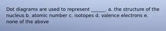 Dot diagrams are used to represent ______. a. the structure of the nucleus b. atomic number c. isotopes d. valence electrons e. none of the above