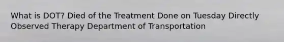 What is DOT? Died of the Treatment Done on Tuesday Directly Observed Therapy Department of Transportation